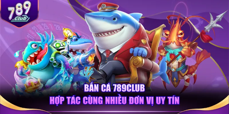 Bắn Cá 789CLUB hợp tác cùng nhiều đơn vị uy tín