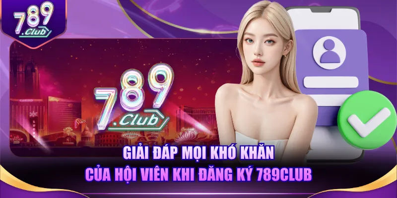 Giải đáp mọi khó khăn của hội viên khi đăng ký 789CLUB